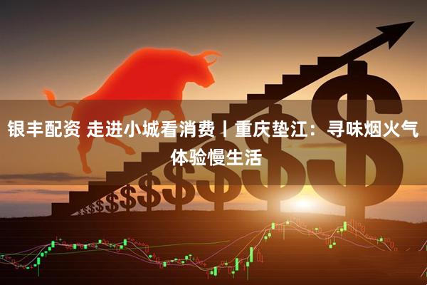 银丰配资 走进小城看消费丨重庆垫江：寻味烟火气 体验慢生活