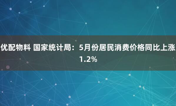 优配物料 国家统计局：5月份居民消费价格同比上涨1.2%