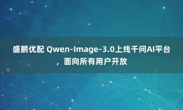 盛鹏优配 Qwen-Image-3.0上线千问AI平台，面向所有用户开放